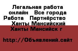 Легальная работа онлайн - Все города Работа » Партнёрство   . Ханты-Мансийский,Ханты-Мансийск г.